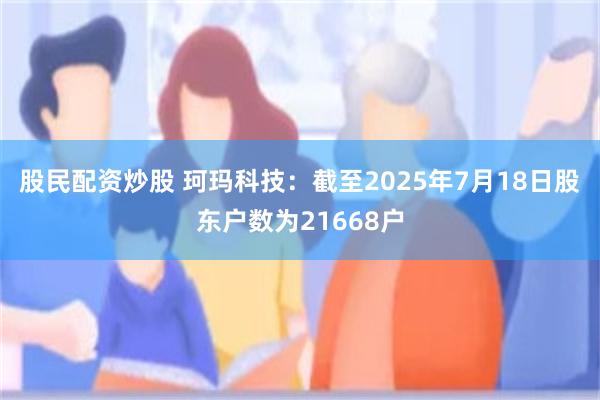 股民配资炒股 珂玛科技：截至2025年7月18日股东户数为21668户