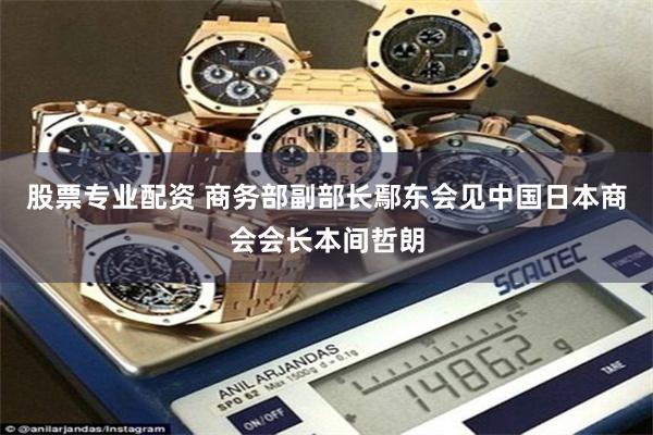 股票专业配资 商务部副部长鄢东会见中国日本商会会长本间哲朗