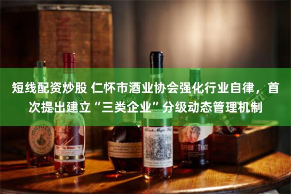 短线配资炒股 仁怀市酒业协会强化行业自律，首次提出建立“三类企业”分级动态管理机制