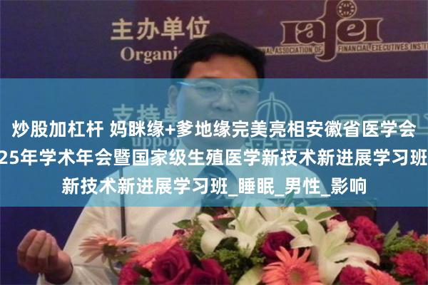 炒股加杠杆 妈眯缘+爹地缘完美亮相安徽省医学会生殖医学分会2025年学术年会暨国家级生殖医学新技术新进展学习班_睡眠_男性_影响
