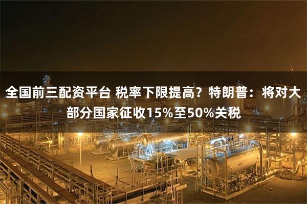 全国前三配资平台 税率下限提高？特朗普：将对大部分国家征收15%至50%关税