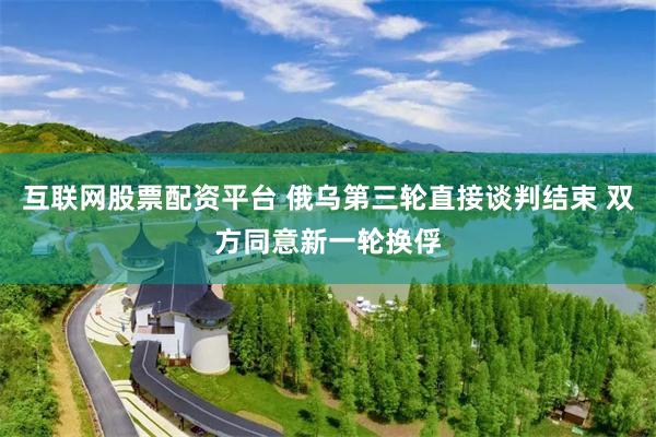 互联网股票配资平台 俄乌第三轮直接谈判结束 双方同意新一轮换俘