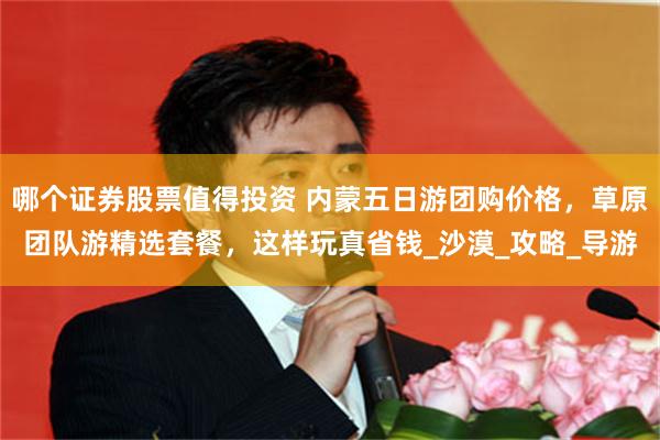 哪个证券股票值得投资 内蒙五日游团购价格，草原团队游精选套餐，这样玩真省钱_沙漠_攻略_导游