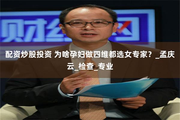 配资炒股投资 为啥孕妇做四维都选女专家？_孟庆云_检查_专业