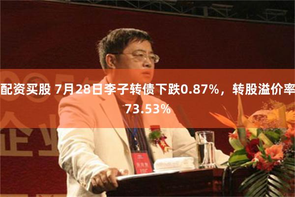 配资买股 7月28日李子转债下跌0.87%，转股溢价率73.53%