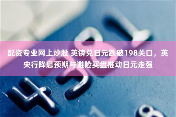 配资专业网上炒股 英镑兑日元跌破198关口，英央行降息预期与避险买盘推动日元走强