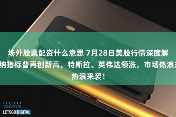 场外股票配资什么意思 7月28日美股行情深度解析：纳指标普再创新高，特斯拉、英伟达领涨，市场热浪来袭！