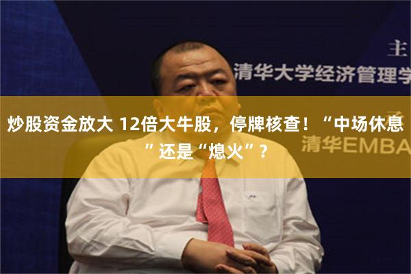 炒股资金放大 12倍大牛股，停牌核查！“中场休息”还是“熄火”？