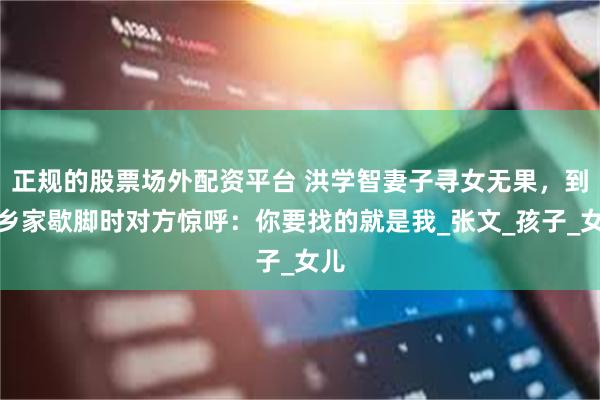 正规的股票场外配资平台 洪学智妻子寻女无果，到老乡家歇脚时对方惊呼：你要找的就是我_张文_孩子_女儿