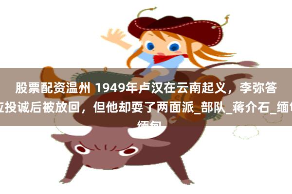股票配资温州 1949年卢汉在云南起义，李弥答应投诚后被放回，但他却耍了两面派_部队_蒋介石_缅甸