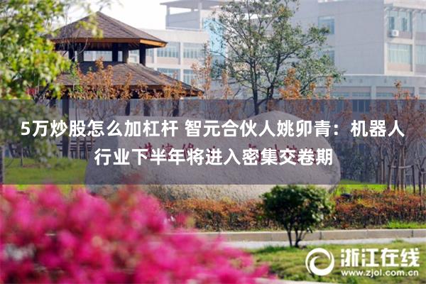 5万炒股怎么加杠杆 智元合伙人姚卯青：机器人行业下半年将进入密集交卷期
