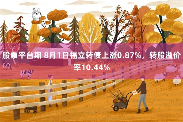 股票平台期 8月1日福立转债上涨0.87%，转股溢价率10.44%