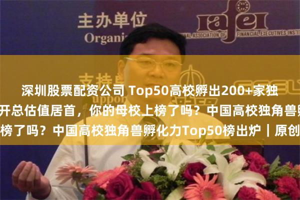 深圳股票配资公司 Top50高校孵出200+家独角兽！清交浙占1/5，南开总估值居首，你的母校上榜了吗？中国高校独角兽孵化力Top50榜出炉｜原创