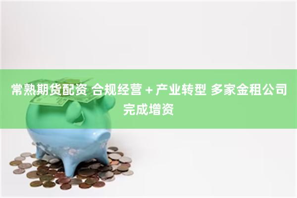常熟期货配资 合规经营＋产业转型 多家金租公司完成增资