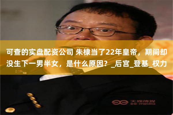 可查的实盘配资公司 朱棣当了22年皇帝，期间却没生下一男半女，是什么原因？_后宫_登基_权力