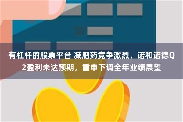 有杠杆的股票平台 减肥药竞争激烈，诺和诺德Q2盈利未达预期，重申下调全年业绩展望