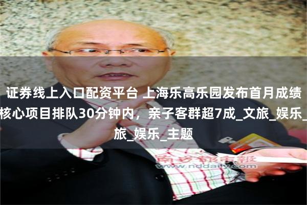 证券线上入口配资平台 上海乐高乐园发布首月成绩单：核心项目排队30分钟内，亲子客群超7成_文旅_娱乐_主题