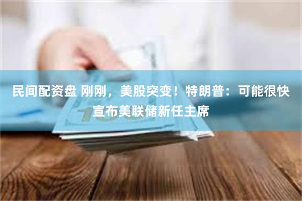 民间配资盘 刚刚，美股突变！特朗普：可能很快宣布美联储新任主席