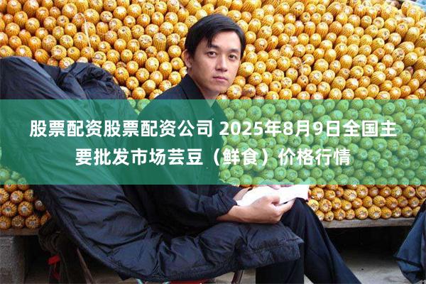 股票配资股票配资公司 2025年8月9日全国主要批发市场芸豆（鲜食）价格行情