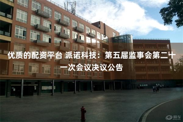 优质的配资平台 派诺科技：第五届监事会第二十一次会议决议公告