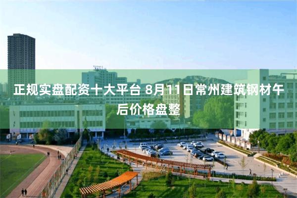 正规实盘配资十大平台 8月11日常州建筑钢材午后价格盘整