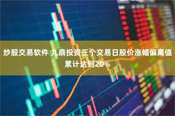 炒股交易软件 九鼎投资三个交易日股价涨幅偏离值累计达到20%