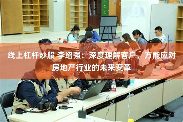 线上杠杆炒股 李绍强：深度理解客户，方能应对房地产行业的未来变革