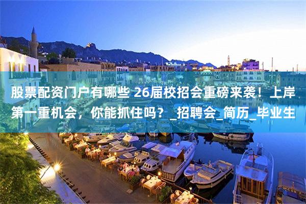 股票配资门户有哪些 26届校招会重磅来袭！上岸第一重机会，你能抓住吗？_招聘会_简历_毕业生
