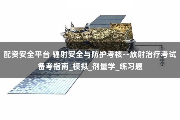 配资安全平台 辐射安全与防护考核--放射治疗考试备考指南_模拟_剂量学_练习题