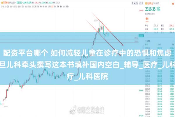 配资平台哪个 如何减轻儿童在诊疗中的恐惧和焦虑？复旦儿科牵头撰写这本书填补国内空白_辅导_医疗_儿科医院