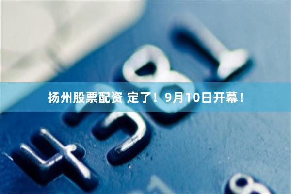 扬州股票配资 定了！9月10日开幕！