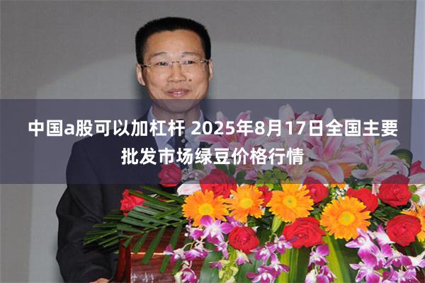 中国a股可以加杠杆 2025年8月17日全国主要批发市场绿豆价格行情