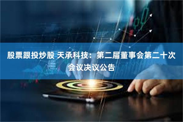 股票跟投炒股 天承科技：第二届董事会第二十次会议决议公告