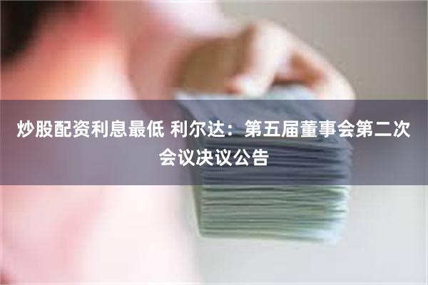 炒股配资利息最低 利尔达：第五届董事会第二次会议决议公告