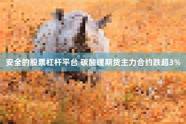 安全的股票杠杆平台 碳酸锂期货主力合约跌超3%