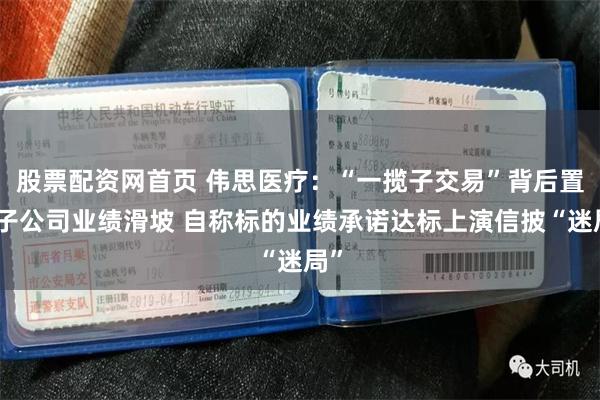股票配资网首页 伟思医疗：“一揽子交易”背后置入子公司业绩滑坡 自称标的业绩承诺达标上演信披“迷局”