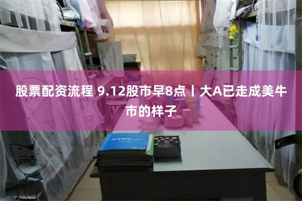股票配资流程 9.12股市早8点丨大A已走成美牛市的样子