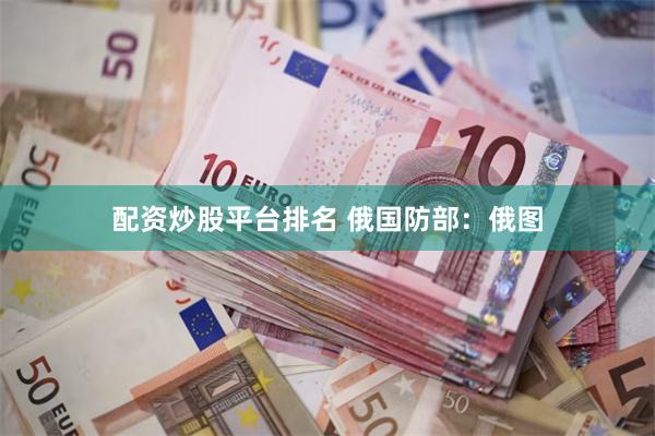 配资炒股平台排名 俄国防部：俄图