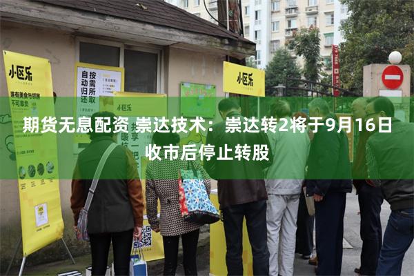 期货无息配资 崇达技术：崇达转2将于9月16日收市后停止转股