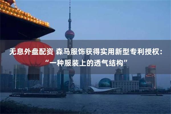 无息外盘配资 森马服饰获得实用新型专利授权:“一种服装上的透气结构”