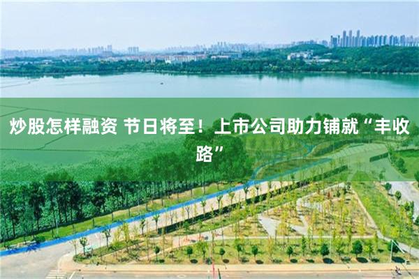 炒股怎样融资 节日将至！上市公司助力铺就“丰收路”