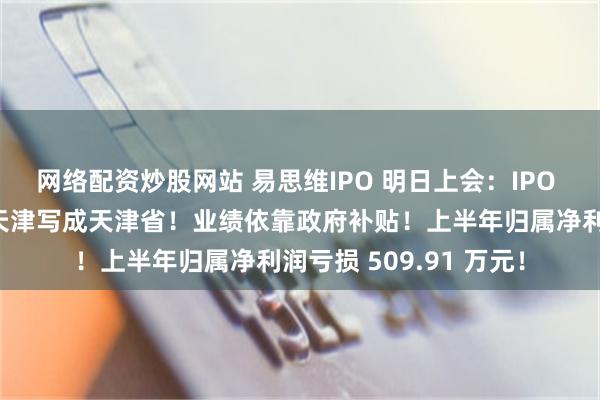 网络配资炒股网站 易思维IPO 明日上会：IPO 问询文件低级错误把天津写成天津省！业绩依靠政府补贴！上半年归属净利润亏损 509.91 万元！