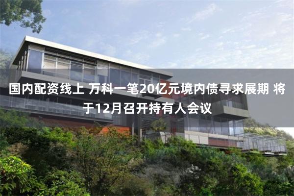 国内配资线上 万科一笔20亿元境内债寻求展期 将于12月召开持有人会议