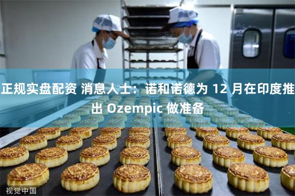 正规实盘配资 消息人士：诺和诺德为 12 月在印度推出 Ozempic 做准备