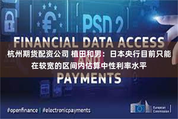 杭州期货配资公司 植田和男：日本央行目前只能在较宽的区间内估算中性利率水平
