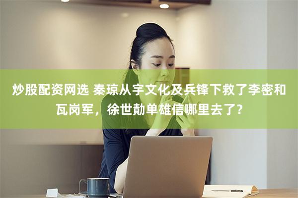 炒股配资网选 秦琼从宇文化及兵锋下救了李密和瓦岗军，徐世勣单雄信哪里去了？