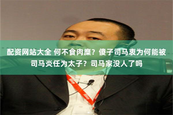 配资网站大全 何不食肉糜？傻子司马衷为何能被司马炎任为太子？司马家没人了吗