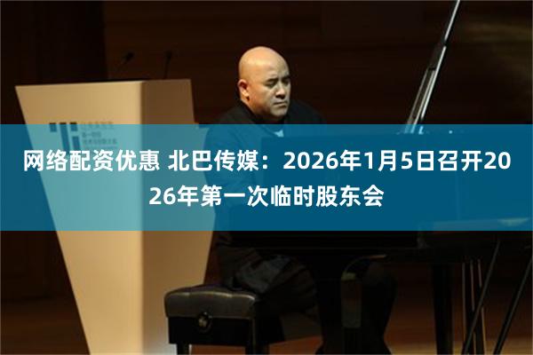 网络配资优惠 北巴传媒：2026年1月5日召开2026年第一次临时股东会