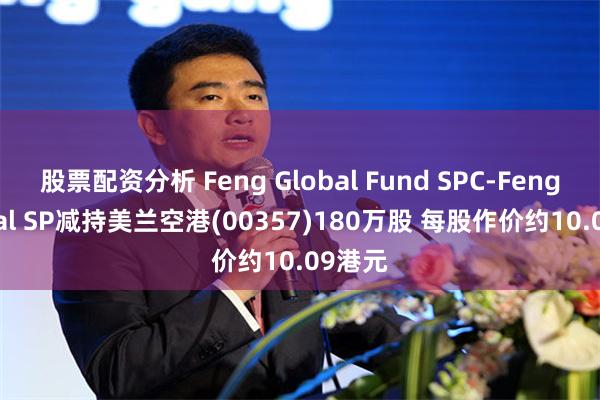 股票配资分析 Feng Global Fund SPC-Feng Global SP减持美兰空港(00357)180万股 每股作价约10.09港元