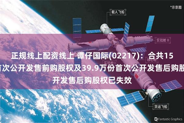 正规线上配资线上 谭仔国际(02217)：合共15.68万份首次公开发售前购股权及39.9万份首次公开发售后购股权已失效